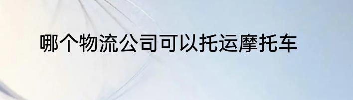 哪个物流公司可以托运摩托车