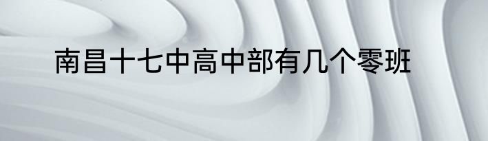 南昌十七中高中部有几个零班