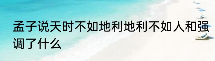 孟子说天时不如地利地利不如人和强调了什么