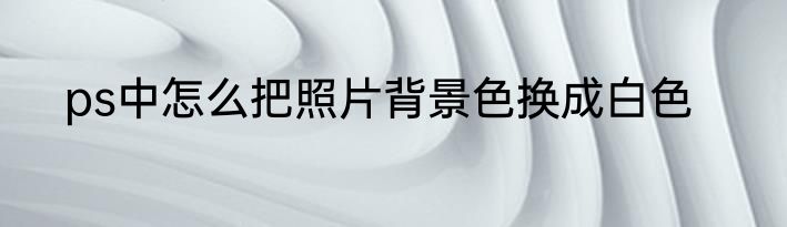ps中怎么把照片背景色换成白色
