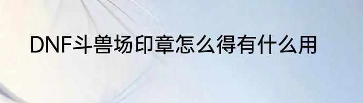 DNF斗兽场印章怎么得有什么用