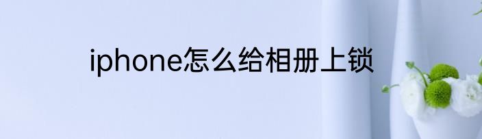 iphone怎么给相册上锁