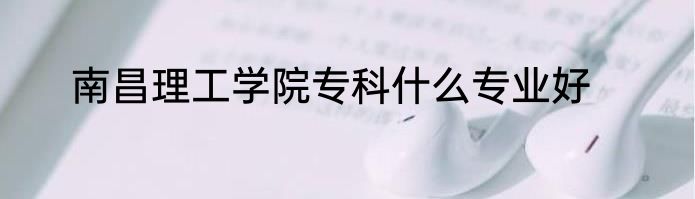 南昌理工学院专科什么专业好