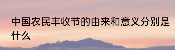 中国农民丰收节的由来和意义分别是什么