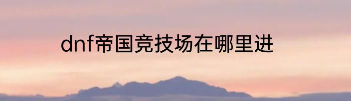 dnf帝国竞技场在哪里进
