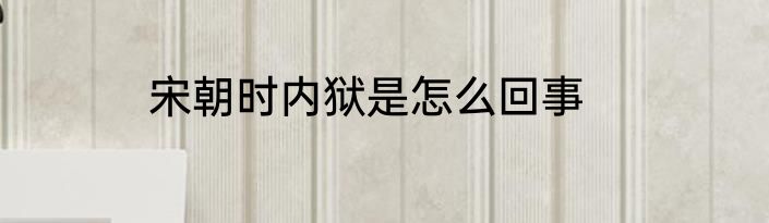 宋朝时内狱是怎么回事