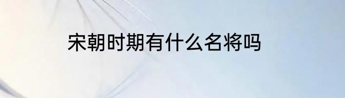 宋朝时期有什么名将吗