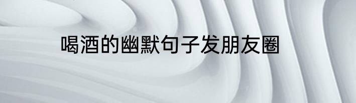 喝酒的幽默句子发朋友圈