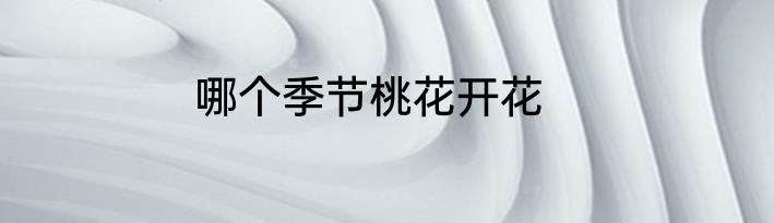 哪个季节桃花开花