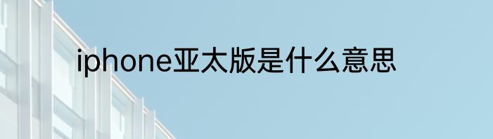iphone亚太版是什么意思