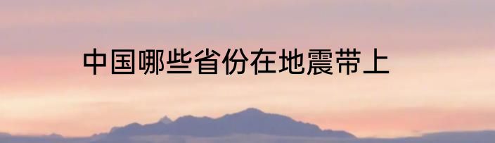中国哪些省份在地震带上
