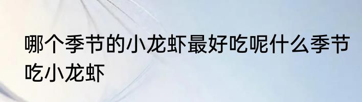 哪个季节的小龙虾最好吃呢什么季节吃小龙虾