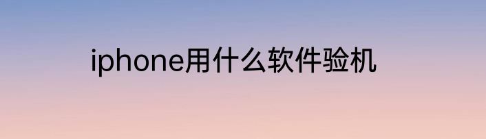 iphone用什么软件验机
