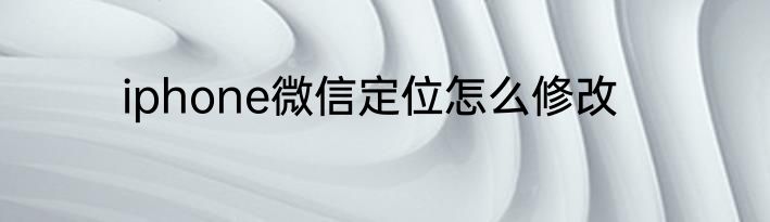 iphone微信定位怎么修改