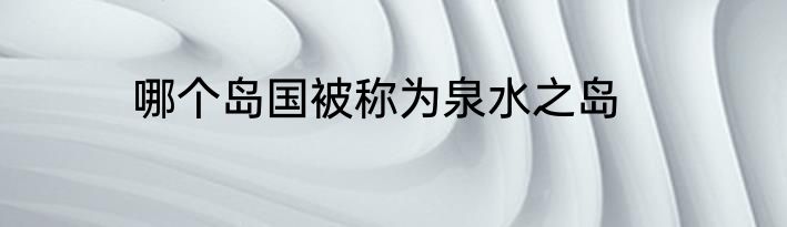 哪个岛国被称为泉水之岛