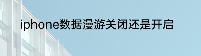 iphone数据漫游关闭还是开启