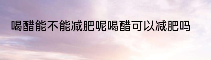 喝醋能不能减肥呢喝醋可以减肥吗