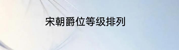 宋朝爵位等级排列
