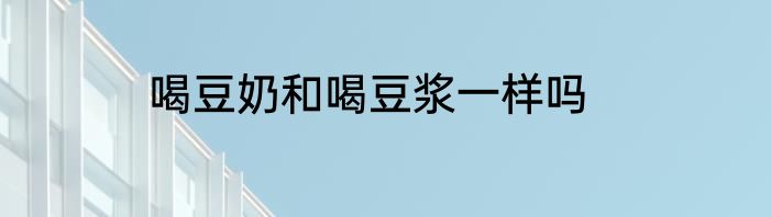 喝豆奶和喝豆浆一样吗
