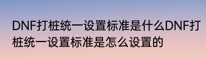 DNF打桩统一设置标准是什么DNF打桩统一设置标准是怎么设置的