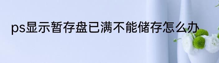 ps显示暂存盘已满不能储存怎么办