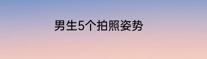 男生5个拍照姿势