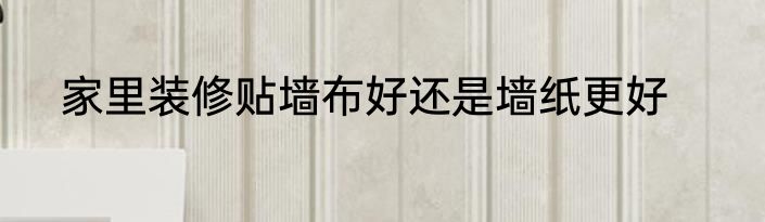家里装修贴墙布好还是墙纸更好