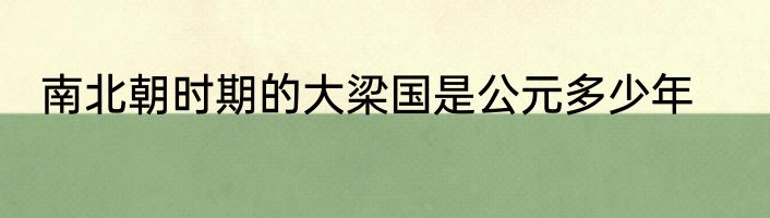 南北朝时期的大梁国是公元多少年