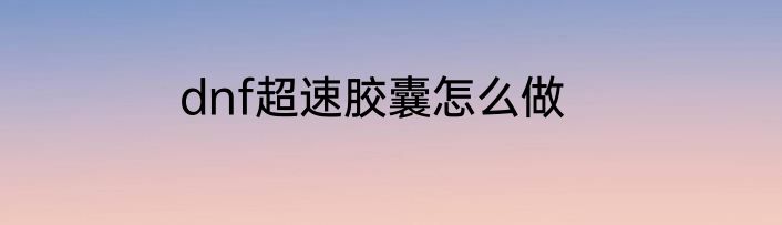 dnf超速胶囊怎么做