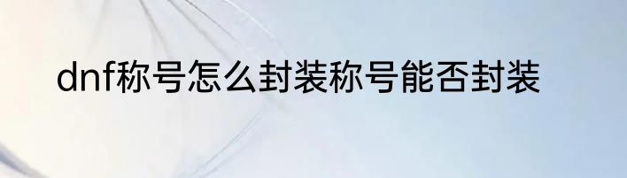 dnf称号怎么封装称号能否封装