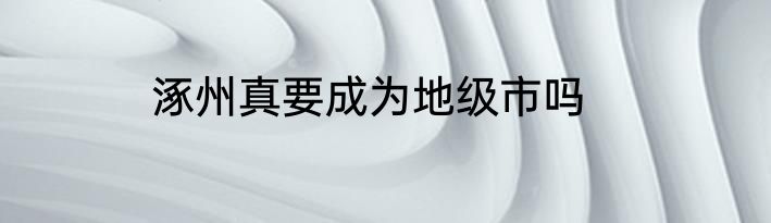 涿州真要成为地级市吗
