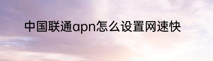 中国联通apn怎么设置网速快