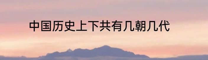 中国历史上下共有几朝几代