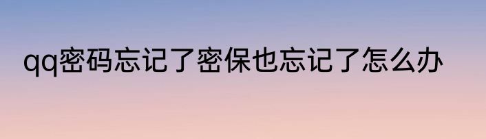 qq密码忘记了密保也忘记了怎么办