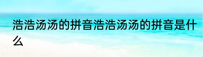 浩浩汤汤的拼音浩浩汤汤的拼音是什么