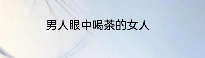 男人眼中喝茶的女人