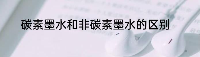 碳素墨水和非碳素墨水的区别
