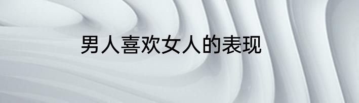 男人喜欢女人的表现