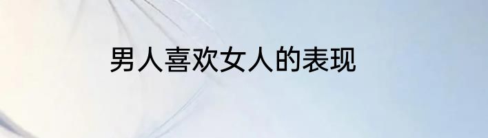 男人喜欢女人的表现