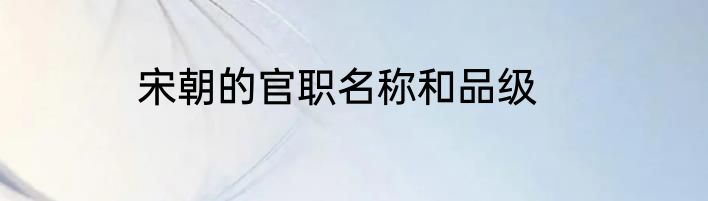 宋朝的官职名称和品级
