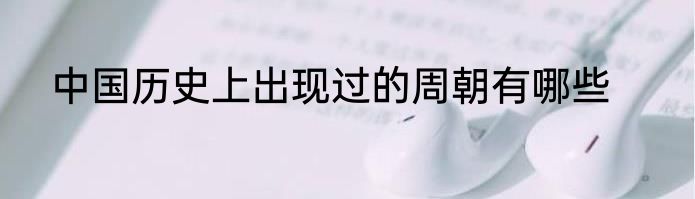 中国历史上出现过的周朝有哪些