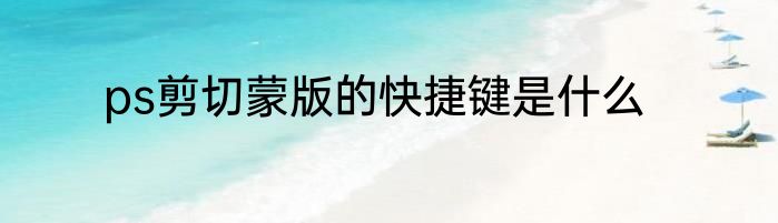 ps剪切蒙版的快捷键是什么