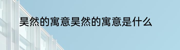 昊然的寓意昊然的寓意是什么