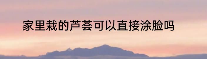 家里栽的芦荟可以直接涂脸吗