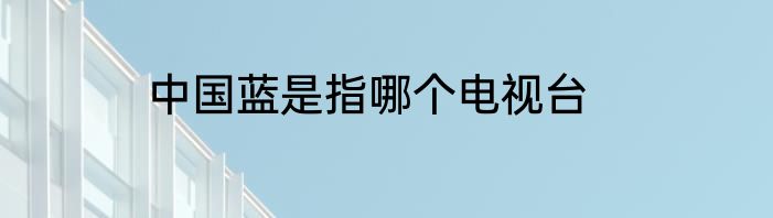 中国蓝是指哪个电视台