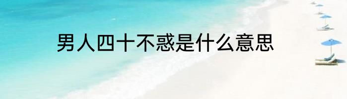 男人四十不惑是什么意思