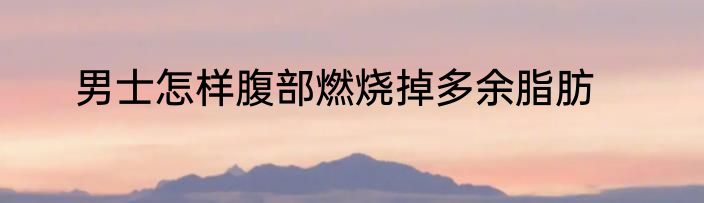 男士怎样腹部燃烧掉多余脂肪