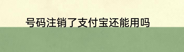 号码注销了支付宝还能用吗