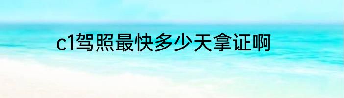 c1驾照最快多少天拿证啊