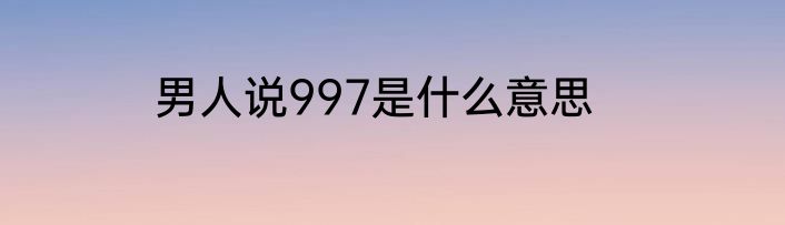 男人说997是什么意思